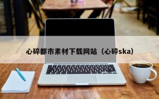 大连心碎都市素材下载网站（心碎ska）
